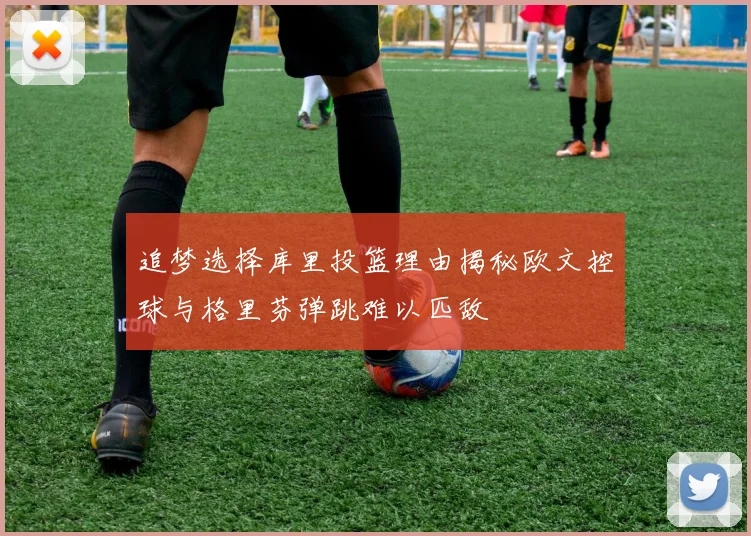 追梦选择库里投篮理由揭秘欧文控球与格里芬弹跳难以匹敌