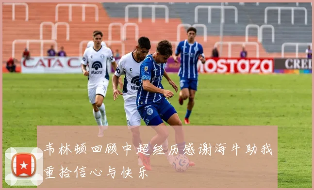 韦林顿回顾中超经历感谢海牛助我重拾信心与快乐