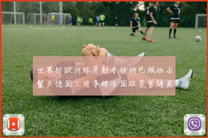 世界杯欧洲球员射手榜姆巴佩独占鳌头德国三将争辉法国双星紧随其后