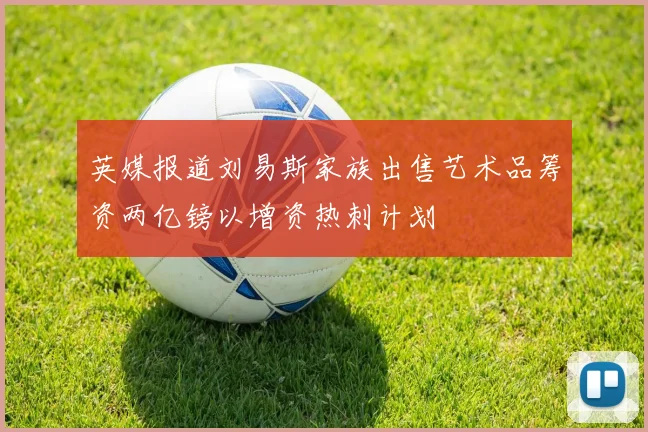 英媒报道刘易斯家族出售艺术品筹资两亿镑以增资热刺计划