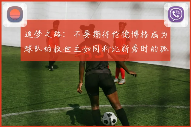 追梦之路：不要期待伦德博格成为球队的救世主如同科比新秀时的孤独奋斗