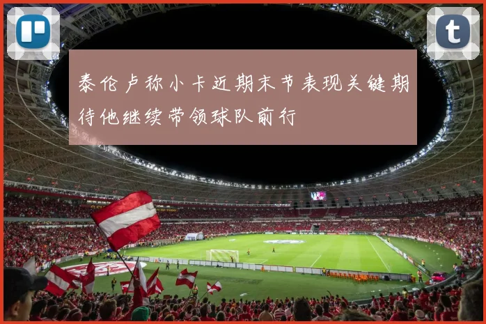 泰伦卢称小卡近期末节表现关键期待他继续带领球队前行