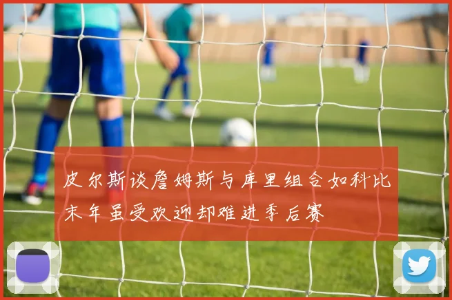 皮尔斯谈詹姆斯与库里组合如科比末年虽受欢迎却难进季后赛