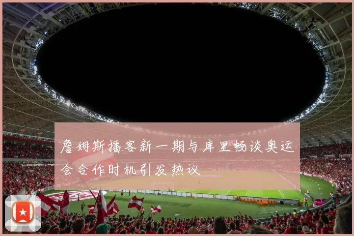 詹姆斯播客新一期与库里畅谈奥运会合作时机引发热议