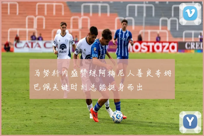 马努科内盛赞琼阿梅尼人善良夸姆巴佩关键时刻总能挺身而出