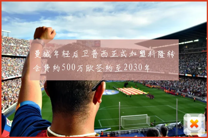 曼城年轻后卫普西正式加盟科隆转会费约500万欧签约至2030年