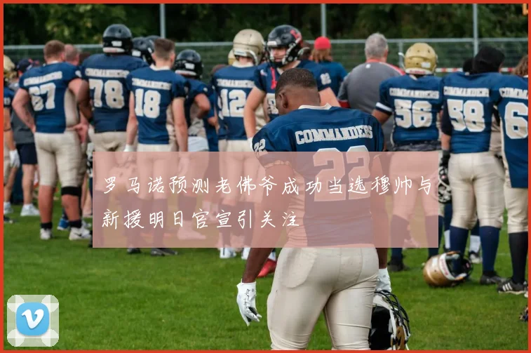 罗马诺预测老佛爷成功当选穆帅与新援明日官宣引关注