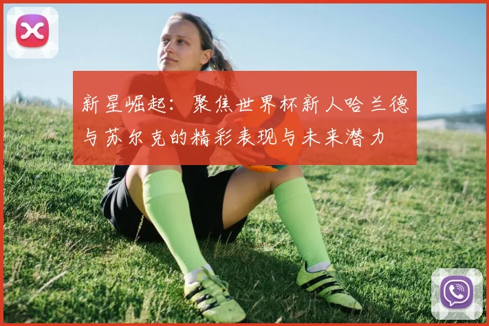 新星崛起：聚焦世界杯新人哈兰德与苏尔克的精彩表现与未来潜力