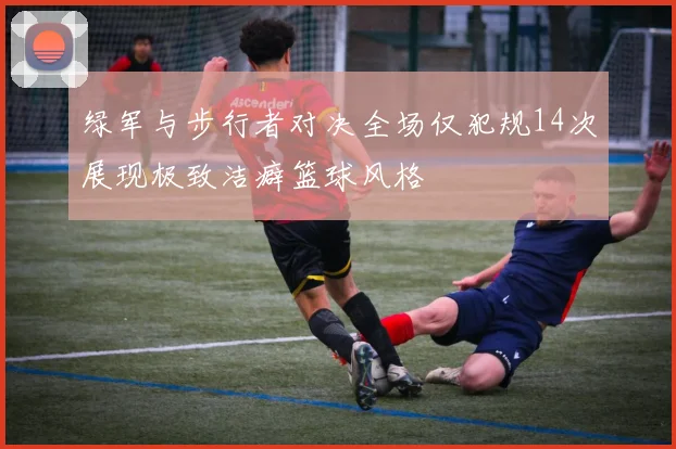 绿军与步行者对决全场仅犯规14次展现极致洁癖篮球风格