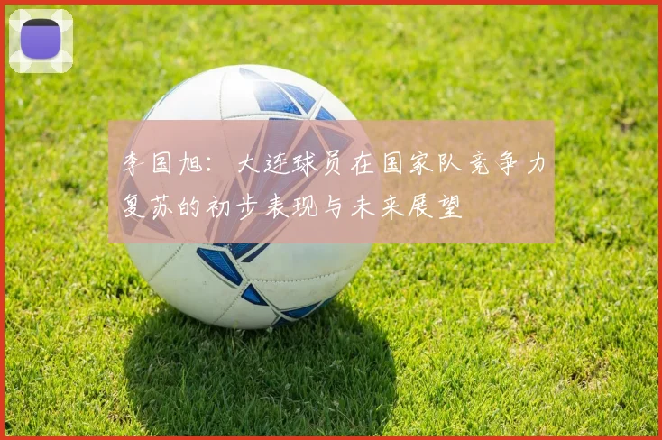 李国旭：大连球员在国家队竞争力复苏的初步表现与未来展望