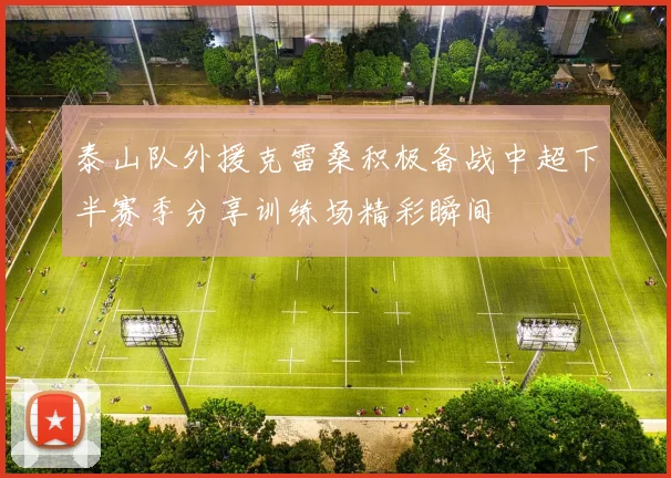 泰山队外援克雷桑积极备战中超下半赛季分享训练场精彩瞬间