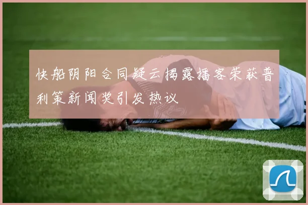 快船阴阳合同疑云揭露播客荣获普利策新闻奖引发热议